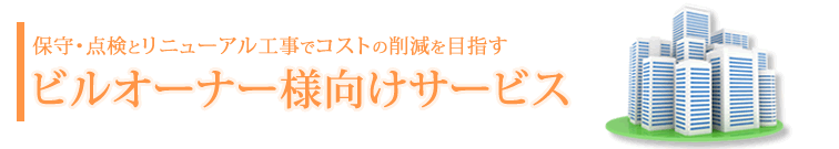 保守・点検とリニューアル工事でコスト削減を目指す。ビルオーナー様向けサービス